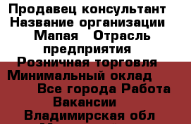 Продавец-консультант › Название организации ­ Мапая › Отрасль предприятия ­ Розничная торговля › Минимальный оклад ­ 24 000 - Все города Работа » Вакансии   . Владимирская обл.,Муромский р-н